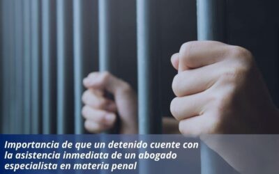 Importancia de que un detenido cuente con la asistencia inmediata de un abogado especialista en materia penal